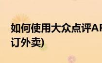 如何使用大众点评APP订外卖(大众点评怎么订外卖)