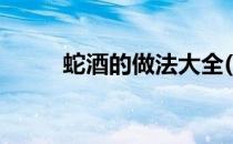 蛇酒的做法大全(蛇酒的制作方法)