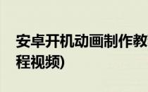 安卓开机动画制作教程(安卓开机动画制作教程视频)