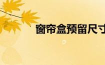 窗帘盒预留尺寸是多少 窗帘盒