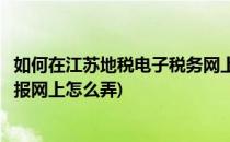 如何在江苏地税电子税务网上进行企业零申报(江苏企业零申报网上怎么弄)