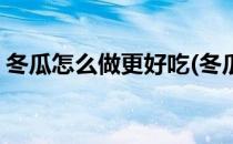 冬瓜怎么做更好吃(冬瓜怎么做更好吃又简单)