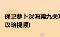 保卫萝卜深海第九关攻略(保卫萝卜深海第9关攻略视频)