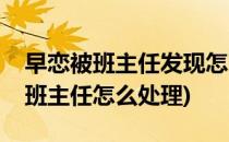 早恋被班主任发现怎么办(发现班上有人早恋班主任怎么处理)