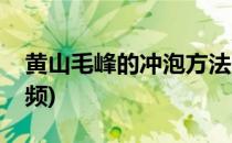 黄山毛峰的冲泡方法(黄山毛峰的冲泡方法视频)