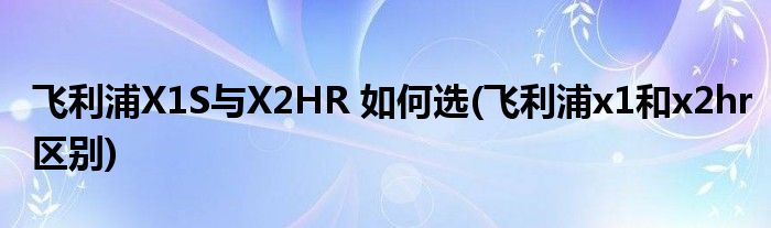 飞利浦X1S与X2HR 如何选(飞利浦x1和x2hr区别)