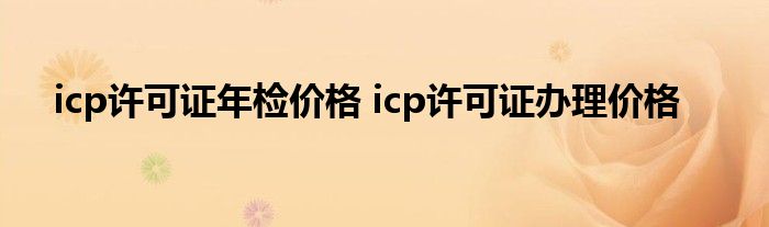 icp许可证年检价格 icp许可证办理价格