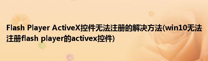 Flash Player ActiveX控件无法注册的解决方法(win10无法注册flash player的activex控件)