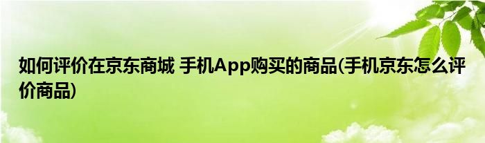 如何评价在京东商城 手机App购买的商品(手机京东怎么评价商品)