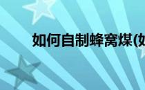 如何自制蜂窝煤(如何自制蜂窝煤炉)