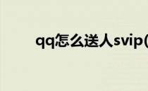 qq怎么送人svip(qq怎么送人黄钻)
