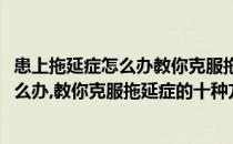 患上拖延症怎么办教你克服拖延症的十种方法(患上拖延症怎么办,教你克服拖延症的十种方法图片)
