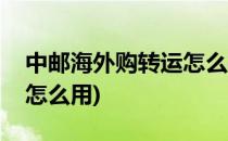 中邮海外购转运怎么样如何操作(中邮海外购怎么用)