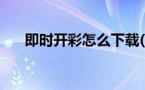 即时开彩怎么下载(即时开彩相关软件)