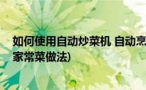 如何使用自动炒菜机 自动烹饪锅方法介绍(自动炒菜机菜谱家常菜做法)
