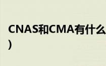 CNAS和CMA有什么区别(CNAS和CMA区别)