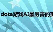 dota游戏AI最厉害的英雄(dota2最厉害的ai)