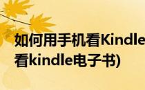 如何用手机看Kindle上的电子书(手机上怎么看kindle电子书)