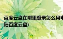 百度云盘在哪里登录怎么用电脑登陆百度云盘(电脑上怎么登陆百度云盘)