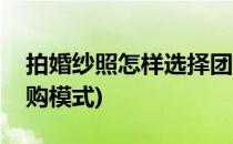 拍婚纱照怎样选择团购(拍婚纱照怎样选择团购模式)