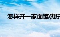 怎样开一家面馆(想开一家面馆具体步骤)
