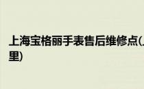 上海宝格丽手表售后维修点(上海宝格丽手表售后维修点在哪里)