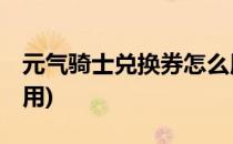 元气骑士兑换券怎么用(元气骑士,兑换券怎么用)