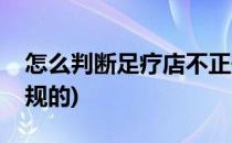 怎么判断足疗店不正规(怎么判断足疗店不正规的)