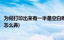 为何打印出来有一半是空白呢(为何打印出来有一半是空白呢怎么弄)