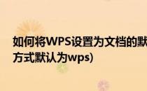 如何将WPS设置为文档的默认打开方式(如何设置文件打开方式默认为wps)
