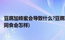 豆腐加蜂蜜会导致什么?豆腐跟蜂蜜同食会怎样?(蜂蜜与豆腐同食会怎样)
