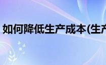 如何降低生产成本(生产部如何降低生产成本)