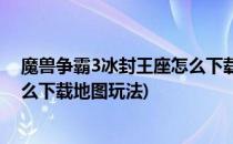 魔兽争霸3冰封王座怎么下载地图玩(魔兽争霸3冰封王座怎么下载地图玩法)