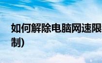如何解除电脑网速限制(如何解除电脑网速限制)