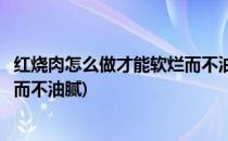 红烧肉怎么做才能软烂而不油腻(土豆红烧肉怎么做才能软烂而不油腻)