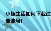 小趣生活如何下载注册(小趣生活如何下载注册账号)