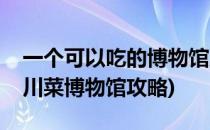 一个可以吃的博物馆成都市川菜博物馆(成都川菜博物馆攻略)