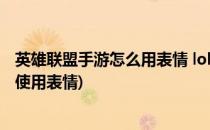英雄联盟手游怎么用表情 lol手游用表情方法(lol手游中怎么使用表情)