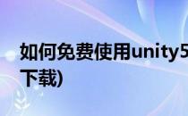 如何免费使用unity5.x版本的软件(unity5.6下载)