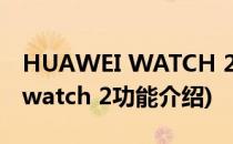 HUAWEI WATCH 2通话功能使用指南(华为watch 2功能介绍)