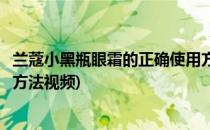 兰蔻小黑瓶眼霜的正确使用方法(兰蔻小黑瓶眼霜的正确使用方法视频)