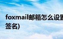 foxmail邮箱怎么设置(foxmail邮箱怎么设置签名)