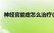 神经官能症怎么治疗(神经官能症吃什么药)