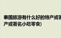 泰国旅游有什么好的特产或著名小吃(泰国旅游有什么好的特产或著名小吃零食)