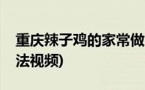 重庆辣子鸡的家常做法(重庆辣子鸡的家常做法视频)