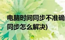 电脑时间同步不准确怎么办(电脑时间总是不同步怎么解决)