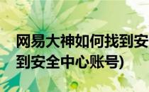 网易大神如何找到安全中心(网易大神如何找到安全中心账号)