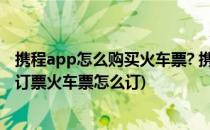 携程app怎么购买火车票? 携程火车票的预定方法(携程网上订票火车票怎么订)