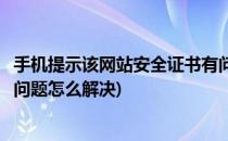 手机提示该网站安全证书有问题怎么解决(手机安全证书存在问题怎么解决)