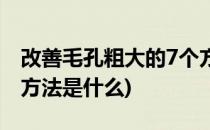 改善毛孔粗大的7个方法(改善毛孔粗大的7个方法是什么)